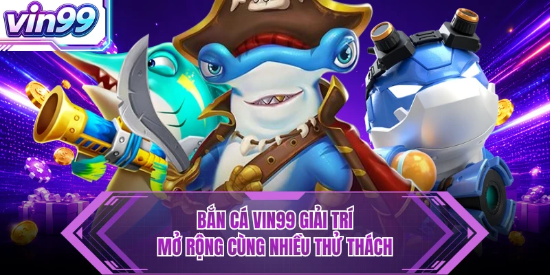 Bắn Cá Bắn cá VIN99 giải trí mở rộng cùng nhiều thử thách