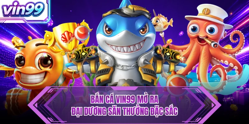 Bắn Cá Bắn cá VIN99 mở ra đại dương săn thưởng đặc sắc