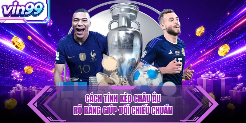 Kèo Châu Âu - Dễ Đọc, Bắt Nhịp Trận Đấu VIN99 Cực Nhanh Cách tính kèo châu Âu rõ ràng giúp đối chiếu chuẩn