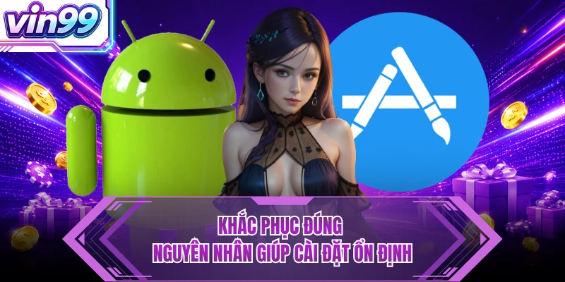 Tải App VIN99 - Siêu Nhanh, Mở Lối Trải Nghiệm Mượt Mà Khắc phục đúng nguyên nhân giúp cài đặt ổn định