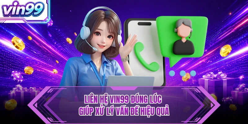 Liên hệ VIN99 đúng lúc giúp xử lý vấn đề hiệu quả