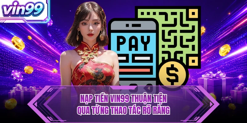 Nạp tiền VIN99 thuận tiện qua từng thao tác rõ ràng